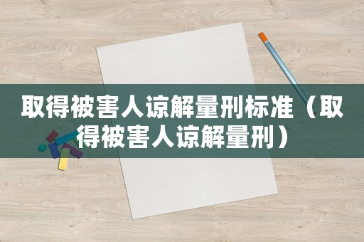 取得被害人諒解量刑標(biāo)準(zhǔn)（取得被害人諒解量刑）