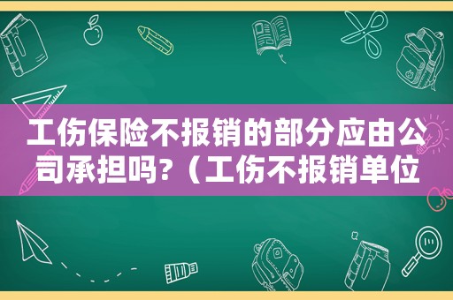 工傷保險(xiǎn)不報(bào)銷的部分應(yīng)由公司承擔(dān)嗎?（工傷不報(bào)銷單位承擔(dān)）