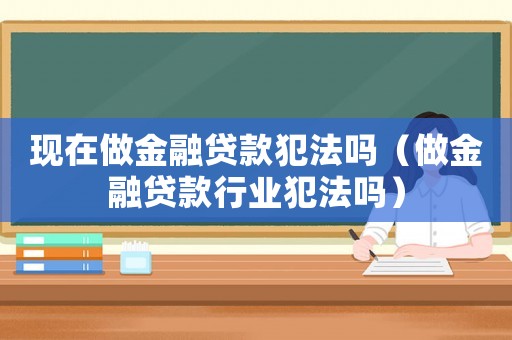 現(xiàn)在做金融貸款犯法嗎（做金融貸款行業(yè)犯法嗎）
