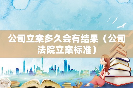 公司立案多久會有結(jié)果（公司法院立案標準）