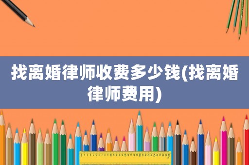 找離婚律師收費(fèi)多少錢(找離婚律師費(fèi)用)