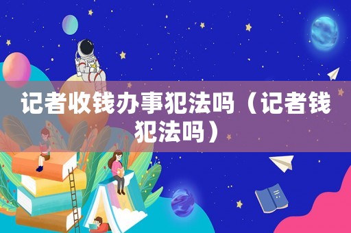 記者收錢(qián)辦事犯法嗎（記者錢(qián)犯法嗎）