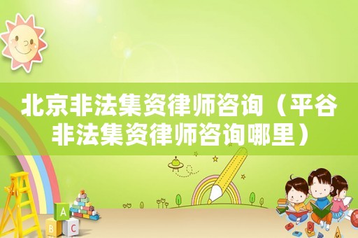 北京非法集資律師咨詢(xún)（平谷非法集資律師咨詢(xún)哪里）