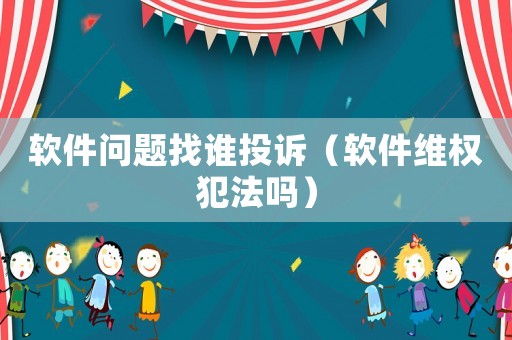 軟件問題找誰投訴（軟件維權(quán)犯法嗎）