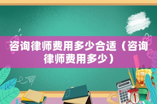 咨詢律師費(fèi)用多少合適（咨詢律師費(fèi)用多少）