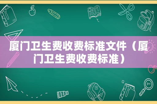 廈門(mén)衛(wèi)生費(fèi)收費(fèi)標(biāo)準(zhǔn)文件（廈門(mén)衛(wèi)生費(fèi)收費(fèi)標(biāo)準(zhǔn)）