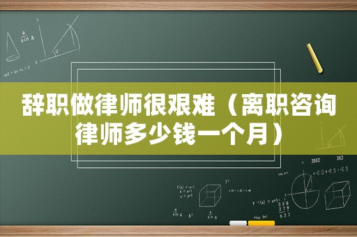 辭職做律師很艱難（離職咨詢律師多少錢一個(gè)月）