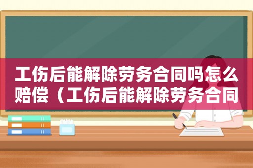 工傷后能解除勞務(wù)合同嗎怎么賠償（工傷后能解除勞務(wù)合同嗎）