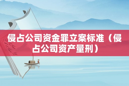 侵占公司資金罪立案標準（侵占公司資產(chǎn)量刑）