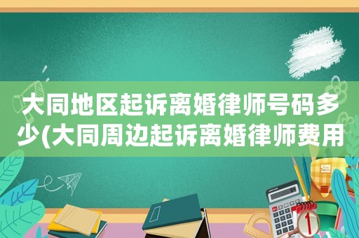 大同地區(qū)起訴離婚律師號碼多少(大同周邊起訴離婚律師費(fèi)用多少)