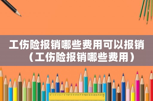 工傷險報銷哪些費用可以報銷（工傷險報銷哪些費用）