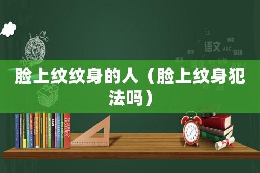 臉上紋紋身的人（臉上紋身犯法嗎）