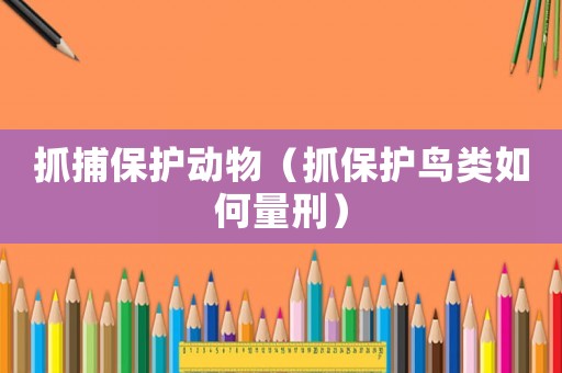 抓捕保護(hù)動物（抓保護(hù)鳥類如何量刑）