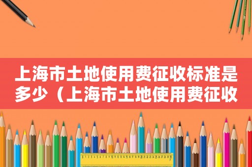 上海市土地使用費(fèi)征收標(biāo)準(zhǔn)是多少（上海市土地使用費(fèi)征收標(biāo)準(zhǔn)）