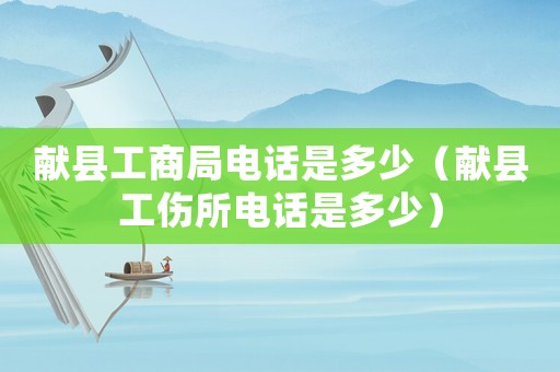 獻(xiàn)縣工商局電話是多少（獻(xiàn)縣工傷所電話是多少）
