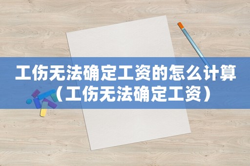 工傷無(wú)法確定工資的怎么計(jì)算（工傷無(wú)法確定工資）