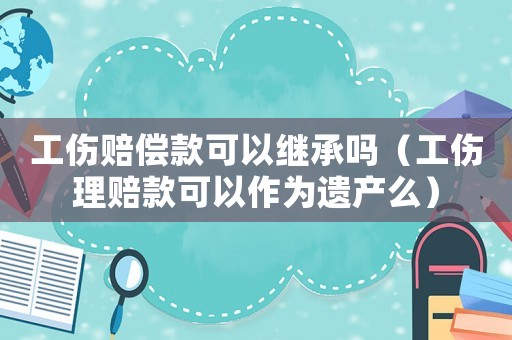 工傷賠償款可以繼承嗎（工傷理賠款可以作為遺產(chǎn)么）