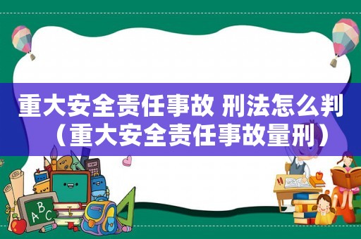 重大安全責任事故 刑法怎么判（重大安全責任事故量刑）
