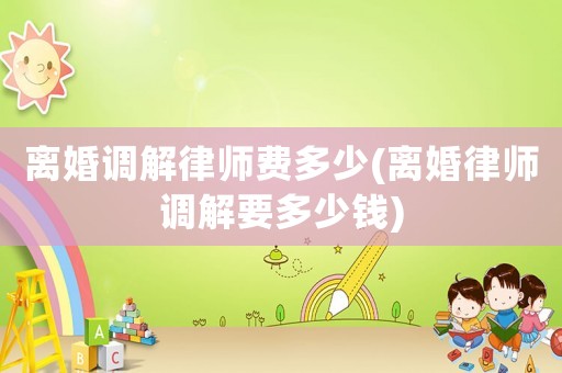 離婚調(diào)解律師費(fèi)多少(離婚律師調(diào)解要多少錢(qián))