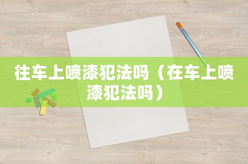 往車上噴漆犯法嗎（在車上噴漆犯法嗎）