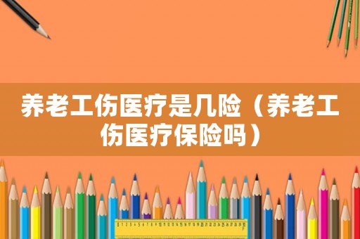 養(yǎng)老工傷醫(yī)療是幾險（養(yǎng)老工傷醫(yī)療保險嗎）