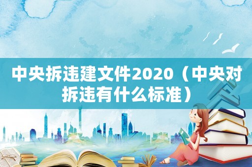 中央拆違建文件2020（中央對(duì)拆違有什么標(biāo)準(zhǔn)）