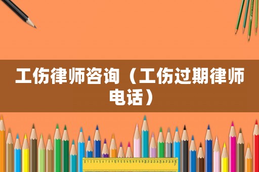工傷律師咨詢（工傷過期律師電話）