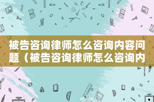 被告咨詢律師怎么咨詢內(nèi)容問題（被告咨詢律師怎么咨詢內(nèi)容）