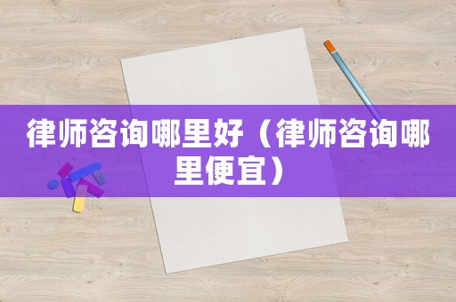 律師咨詢哪里好（律師咨詢哪里便宜）
