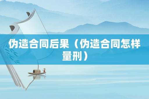 偽造合同后果（偽造合同怎樣量刑）