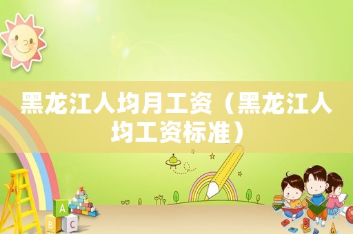 黑龍江人均月工資（黑龍江人均工資標準）