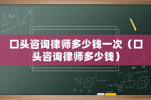 口頭咨詢律師多少錢一次（口頭咨詢律師多少錢）