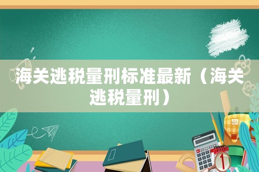 海關(guān)逃稅量刑標(biāo)準(zhǔn)最新（海關(guān)逃稅量刑）