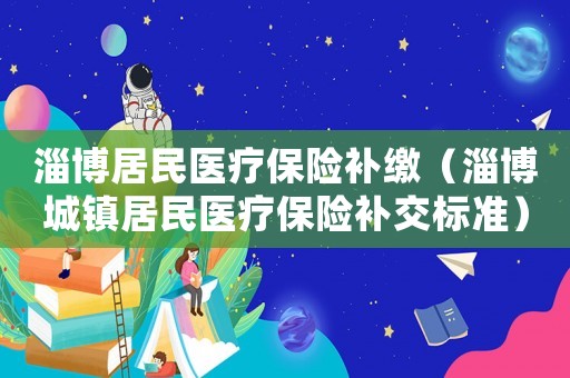 淄博居民醫(yī)療保險(xiǎn)補(bǔ)繳（淄博城鎮(zhèn)居民醫(yī)療保險(xiǎn)補(bǔ)交標(biāo)準(zhǔn)）