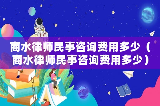 商水律師民事咨詢費(fèi)用多少（商水律師民事咨詢費(fèi)用多少）