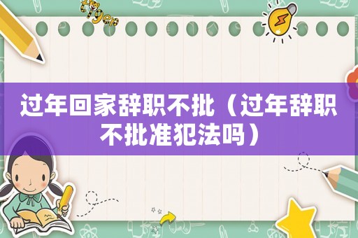 過年回家辭職不批（過年辭職不批準犯法嗎）