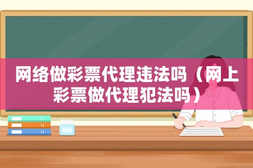 網(wǎng)絡(luò)做彩票代理違法嗎（網(wǎng)上彩票做代理犯法嗎）