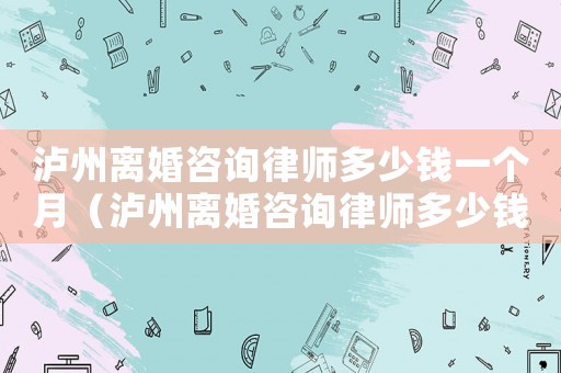 瀘州離婚咨詢律師多少錢一個月（瀘州離婚咨詢律師多少錢）