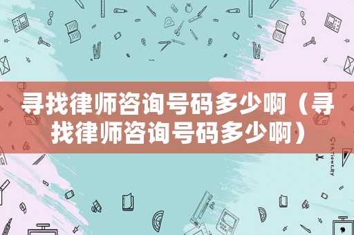 尋找律師咨詢號碼多少啊（尋找律師咨詢號碼多少啊）