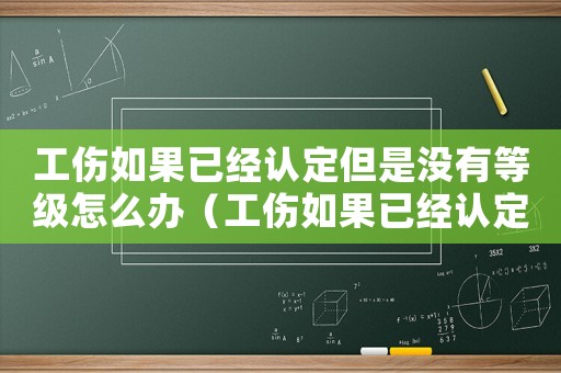 工傷如果已經(jīng)認(rèn)定但是沒有等級怎么辦（工傷如果已經(jīng)認(rèn)定但是沒有等級）