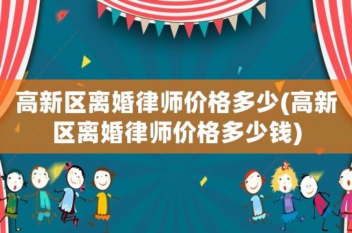 高新區(qū)離婚律師價(jià)格多少(高新區(qū)離婚律師價(jià)格多少錢)