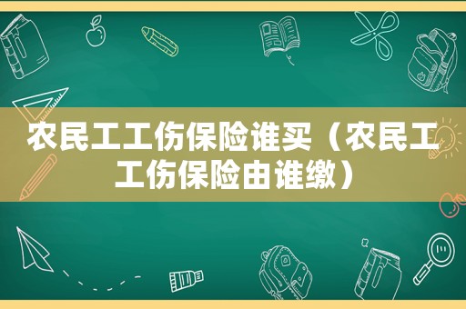 農(nóng)民工工傷保險(xiǎn)誰買（農(nóng)民工工傷保險(xiǎn)由誰繳）