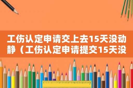 工傷認(rèn)定申請(qǐng)交上去15天沒動(dòng)靜（工傷認(rèn)定申請(qǐng)?zhí)峤?5天沒回復(fù)）