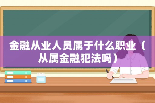 金融從業(yè)人員屬于什么職業(yè)（從屬金融犯法嗎）
