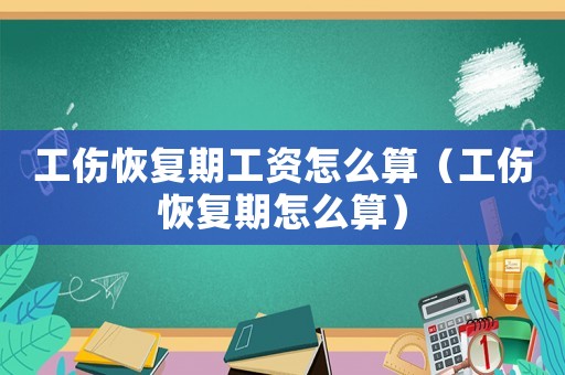 工傷恢復(fù)期工資怎么算（工傷恢復(fù)期怎么算）