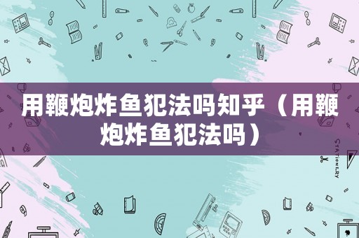 用鞭炮炸魚犯法嗎知乎（用鞭炮炸魚犯法嗎）
