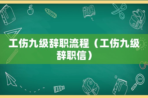 工傷九級(jí)辭職流程（工傷九級(jí)辭職信）
