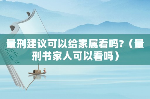 量刑建議可以給家屬看嗎?（量刑書家人可以看嗎）