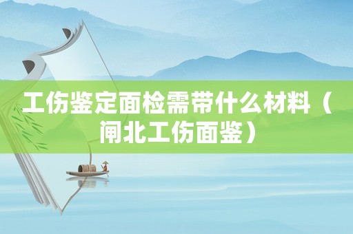 工傷鑒定面檢需帶什么材料（閘北工傷面鑒）