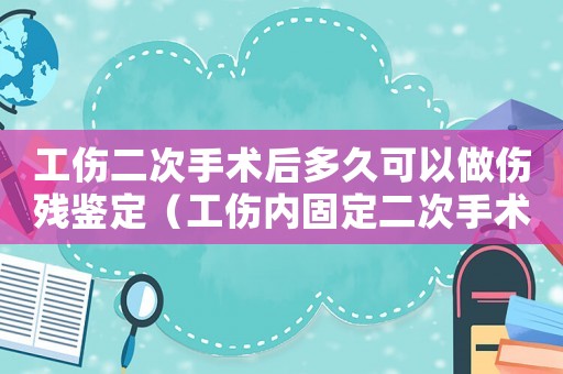 工傷二次手術(shù)后多久可以做傷殘鑒定（工傷內(nèi)固定二次手術(shù)后多久評殘）
